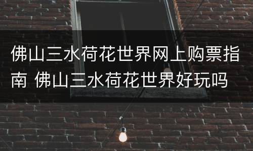 佛山三水荷花世界网上购票指南 佛山三水荷花世界好玩吗