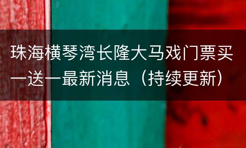 珠海横琴湾长隆大马戏门票买一送一最新消息（持续更新）