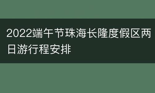 2022端午节珠海长隆度假区两日游行程安排