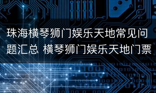珠海横琴狮门娱乐天地常见问题汇总 横琴狮门娱乐天地门票包含什么项目