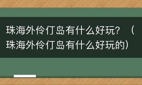 珠海外伶仃岛有什么好玩？（珠海外伶仃岛有什么好玩的）