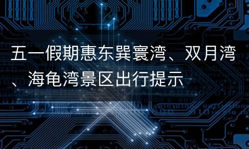 五一假期惠东巽寰湾、双月湾、海龟湾景区出行提示