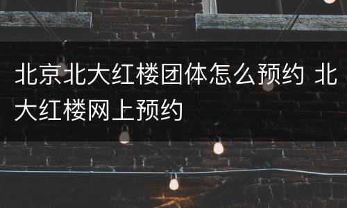 北京北大红楼团体怎么预约 北大红楼网上预约