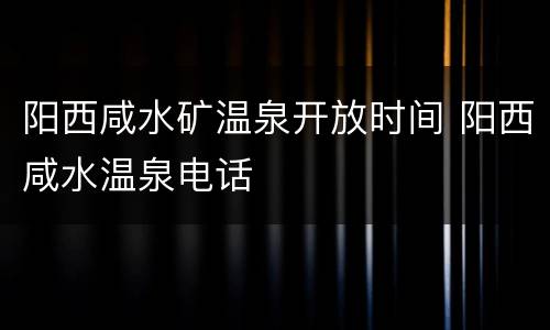 阳西咸水矿温泉开放时间 阳西咸水温泉电话
