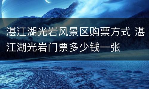 湛江湖光岩风景区购票方式 湛江湖光岩门票多少钱一张