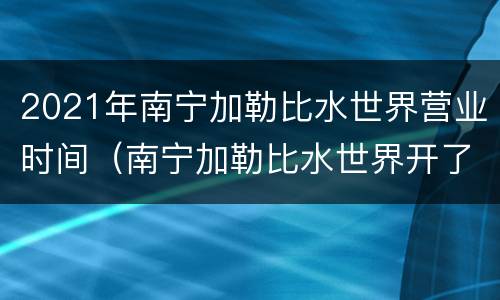 2021年南宁加勒比水世界营业时间（南宁加勒比水世界开了吗）