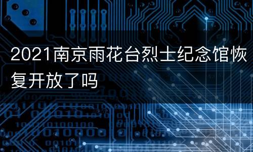 2021南京雨花台烈士纪念馆恢复开放了吗
