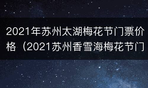 2021年苏州太湖梅花节门票价格（2021苏州香雪海梅花节门票）