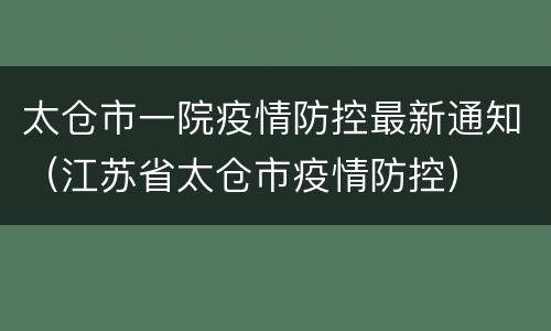 太仓市一院疫情防控最新通知（江苏省太仓市疫情防控）