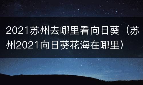 2021苏州去哪里看向日葵（苏州2021向日葵花海在哪里）