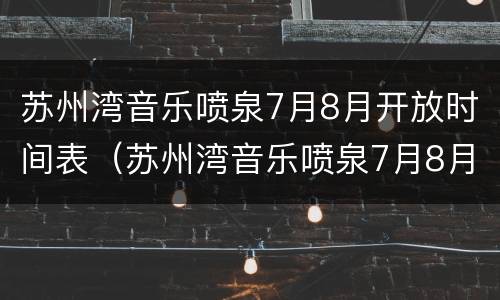 苏州湾音乐喷泉7月8月开放时间表（苏州湾音乐喷泉7月8月开放时间表格）
