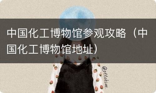 中国化工博物馆参观攻略（中国化工博物馆地址）