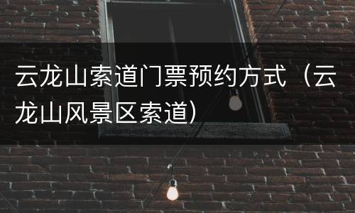 云龙山索道门票预约方式（云龙山风景区索道）