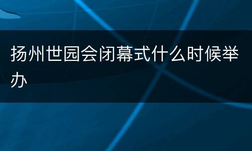 扬州世园会闭幕式什么时候举办