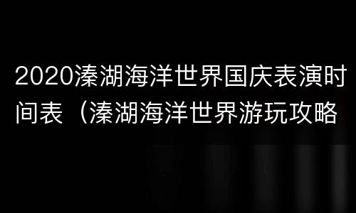 2020溱湖海洋世界国庆表演时间表（溱湖海洋世界游玩攻略）