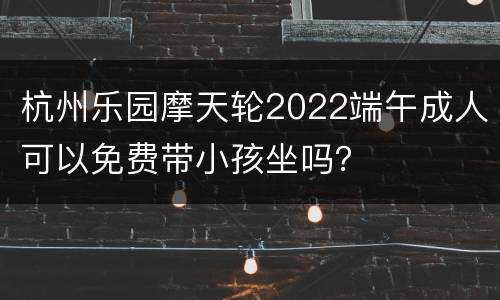 杭州乐园摩天轮2022端午成人可以免费带小孩坐吗？
