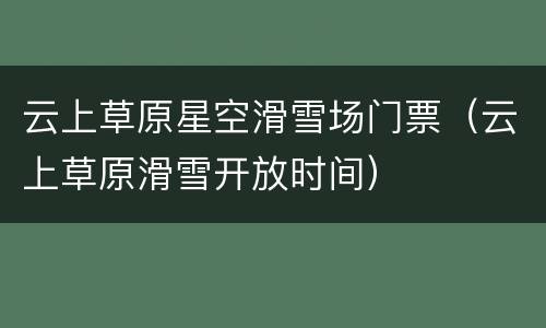 云上草原星空滑雪场门票（云上草原滑雪开放时间）
