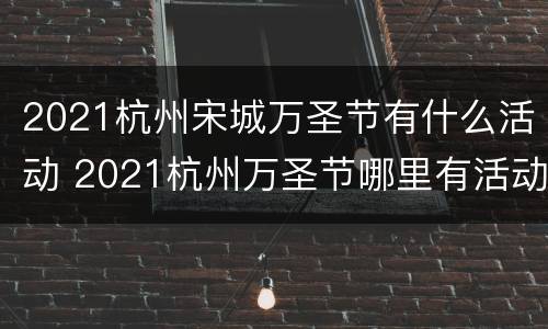 2021杭州宋城万圣节有什么活动 2021杭州万圣节哪里有活动