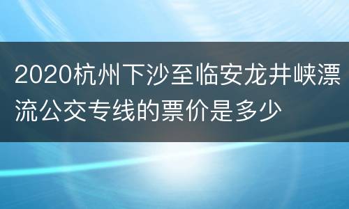 2020杭州下沙至临安龙井峡漂流公交专线的票价是多少