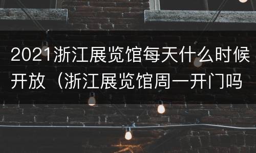 2021浙江展览馆每天什么时候开放（浙江展览馆周一开门吗）
