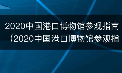 2020中国港口博物馆参观指南（2020中国港口博物馆参观指南书）