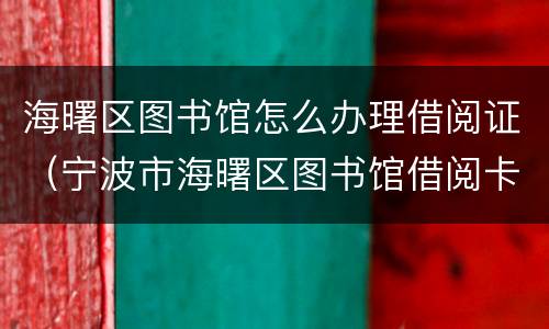 海曙区图书馆怎么办理借阅证（宁波市海曙区图书馆借阅卡）