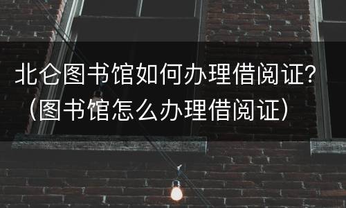 北仑图书馆如何办理借阅证？（图书馆怎么办理借阅证）