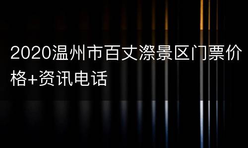 2020温州市百丈漈景区门票价格+资讯电话