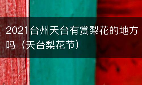 2021台州天台有赏梨花的地方吗（天台梨花节）