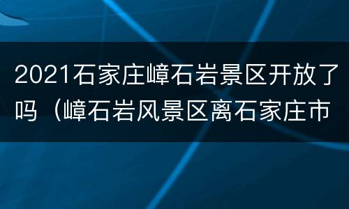 2021石家庄嶂石岩景区开放了吗（嶂石岩风景区离石家庄市区多远）