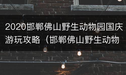 2020邯郸佛山野生动物园国庆游玩攻略（邯郸佛山野生动物园几点开门）
