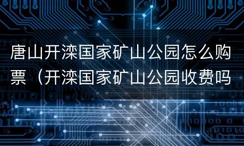 唐山开滦国家矿山公园怎么购票（开滦国家矿山公园收费吗）