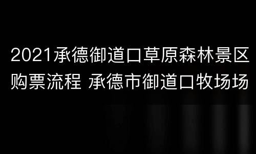2021承德御道口草原森林景区购票流程 承德市御道口牧场场长
