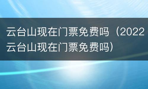 云台山现在门票免费吗（2022云台山现在门票免费吗）
