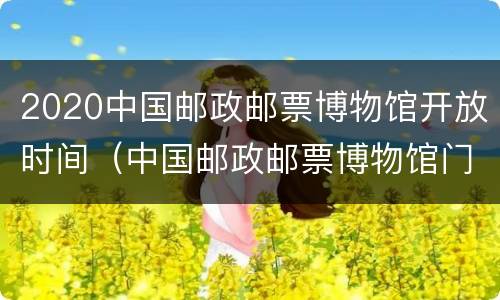 2020中国邮政邮票博物馆开放时间（中国邮政邮票博物馆门票）