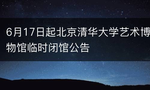 6月17日起北京清华大学艺术博物馆临时闭馆公告