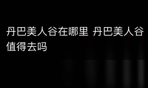 丹巴美人谷在哪里 丹巴美人谷值得去吗