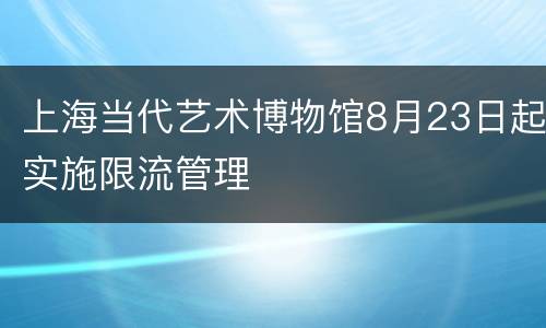 上海当代艺术博物馆8月23日起实施限流管理