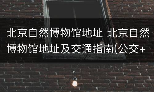 北京自然博物馆地址 北京自然博物馆地址及交通指南(公交+地铁