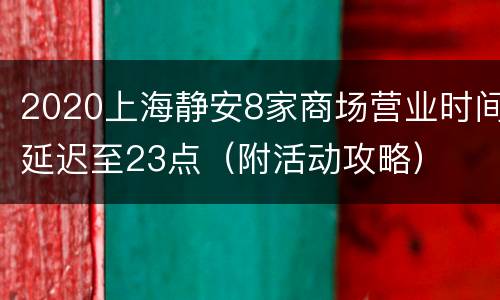 2020上海静安8家商场营业时间延迟至23点（附活动攻略）
