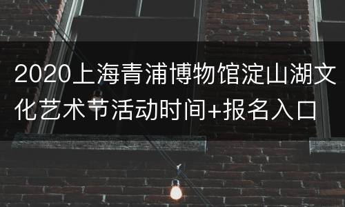 2020上海青浦博物馆淀山湖文化艺术节活动时间+报名入口