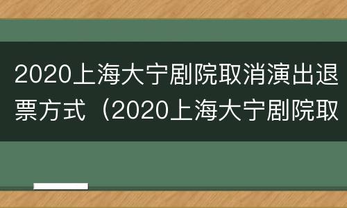 2020上海大宁剧院取消演出退票方式（2020上海大宁剧院取消演出退票方式了吗）