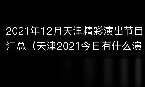 2021年12月天津精彩演出节目汇总（天津2021今日有什么演出）
