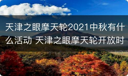 天津之眼摩天轮2021中秋有什么活动 天津之眼摩天轮开放时间