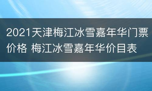 2021天津梅江冰雪嘉年华门票价格 梅江冰雪嘉年华价目表