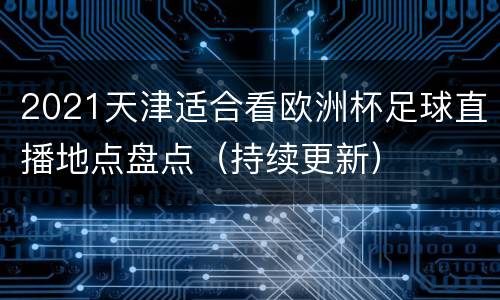 2021天津适合看欧洲杯足球直播地点盘点（持续更新）