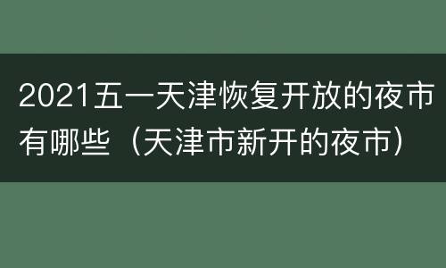 2021五一天津恢复开放的夜市有哪些（天津市新开的夜市）
