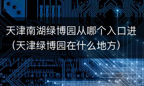天津南湖绿博园从哪个入口进（天津绿博园在什么地方）