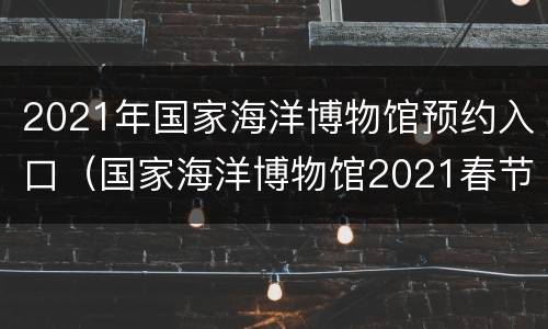 2021年国家海洋博物馆预约入口（国家海洋博物馆2021春节开放吗）