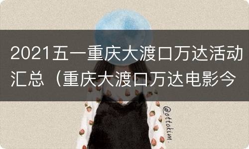 2021五一重庆大渡口万达活动汇总（重庆大渡口万达电影今日影讯）